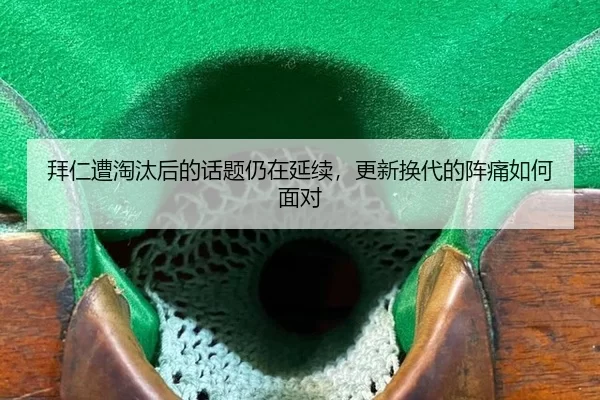 拜仁遭淘汰后的话题仍在延续，更新换代的阵痛如何面对
