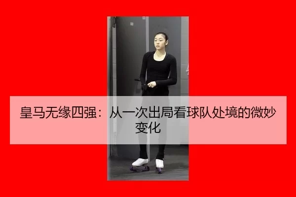 皇马无缘四强：从一次出局看球队处境的微妙变化